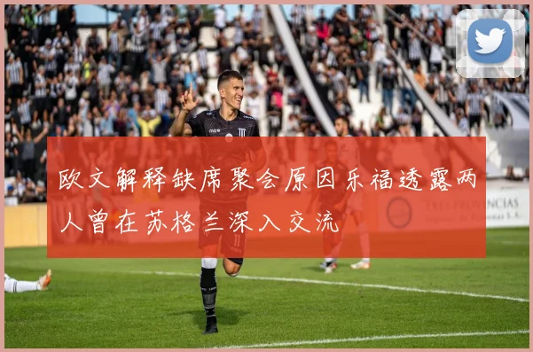 欧文解释缺席聚会原因乐福透露两人曾在苏格兰深入交流