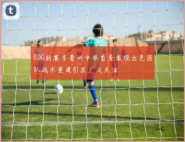 EDG新赛季青训中单首秀表现出色团队战术重建引发广泛关注