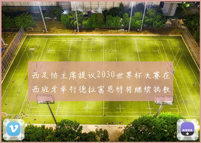 西足协主席提议2030世界杯决赛在西班牙举行德拉富恩特将继续执教国家队