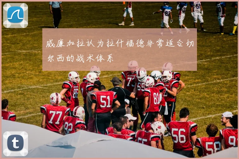 威廉加拉认为拉什福德非常适合切尔西的战术体系