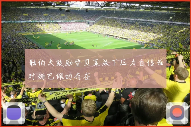 勒伯夫鼓励登贝莱放下压力自信面对姆巴佩的存在
