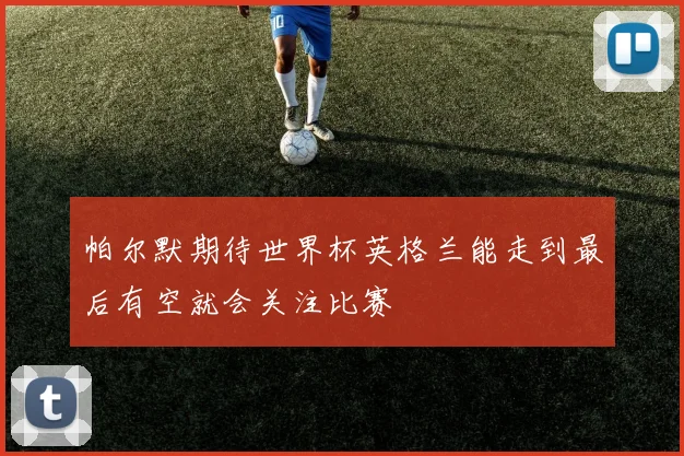 帕尔默期待世界杯英格兰能走到最后有空就会关注比赛