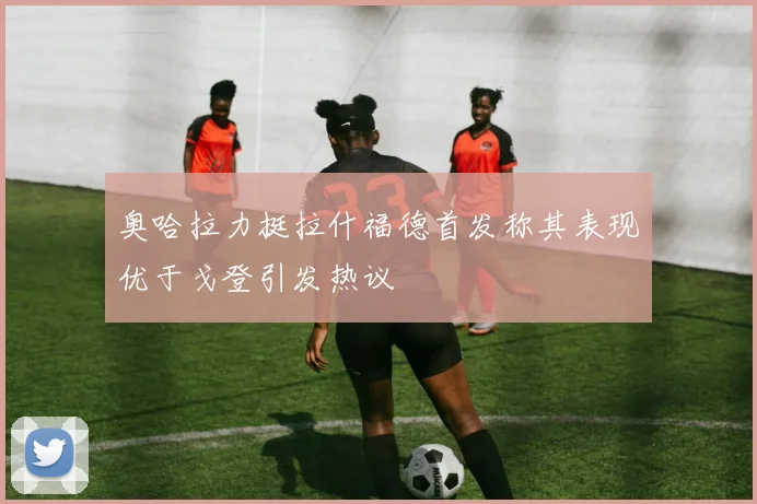 奥哈拉力挺拉什福德首发称其表现优于戈登引发热议