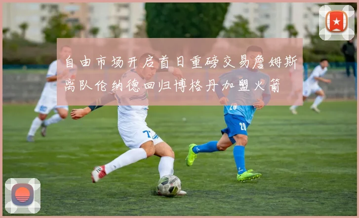 自由市场开启首日重磅交易詹姆斯离队伦纳德回归博格丹加盟火箭