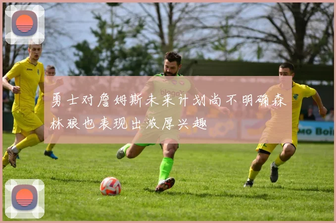 勇士对詹姆斯未来计划尚不明确森林狼也表现出浓厚兴趣