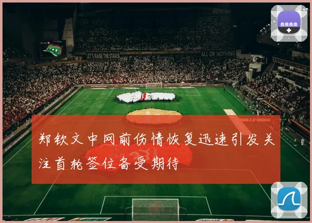郑钦文中网前伤情恢复迅速引发关注首轮签位备受期待