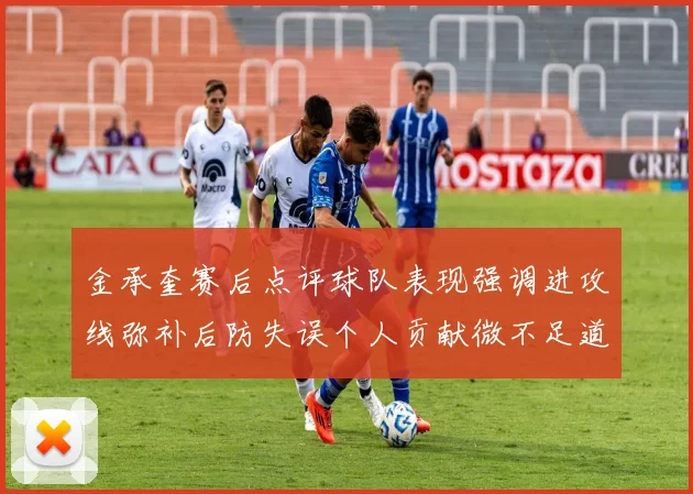金承奎赛后点评球队表现强调进攻线弥补后防失误个人贡献微不足道