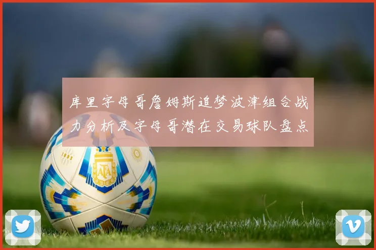 库里字母哥詹姆斯追梦波津组合战力分析及字母哥潜在交易球队盘点