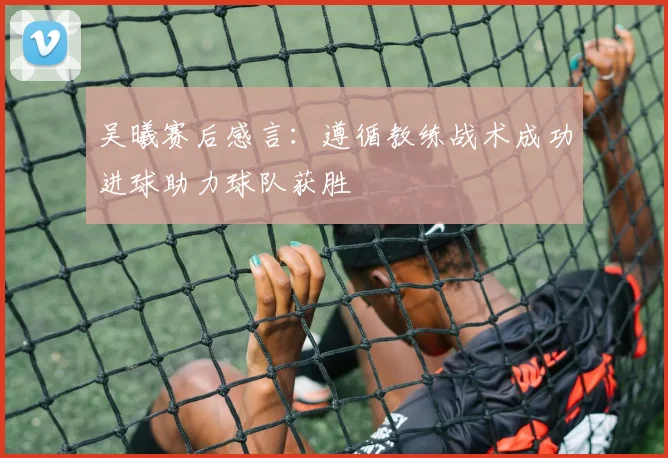 吴曦赛后感言:遵循教练战术成功进球助力球队获胜