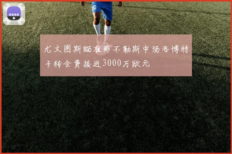 尤文图斯瞄准那不勒斯中场洛博特卡转会费接近3000万欧元