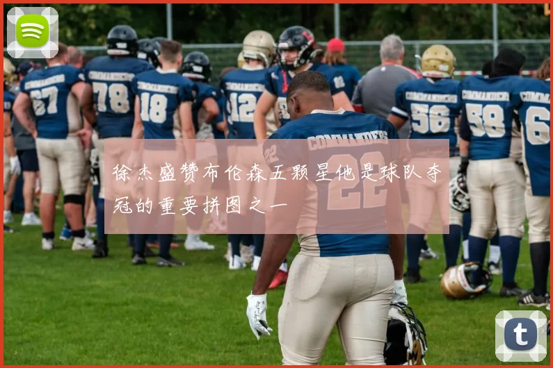 徐杰盛赞布伦森五颗星他是球队夺冠的重要拼图之一