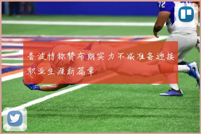 香波特称赞布朗实力不减准备迎接职业生涯新篇章
