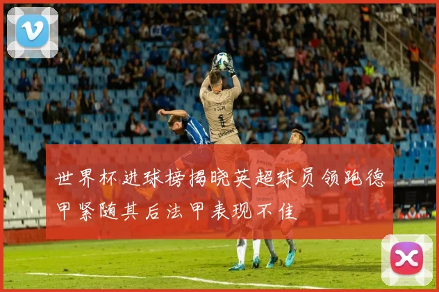 世界杯进球榜揭晓英超球员领跑德甲紧随其后法甲表现不佳
