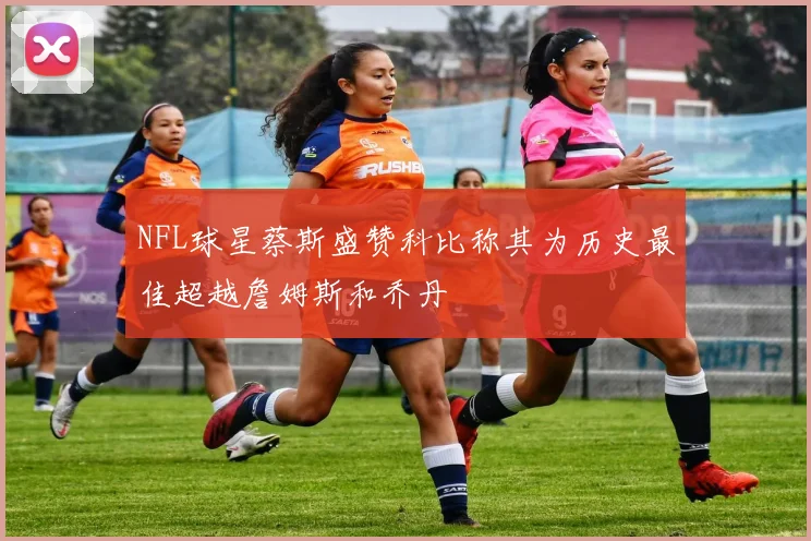 NFL球星蔡斯盛赞科比称其为历史最佳超越詹姆斯和乔丹