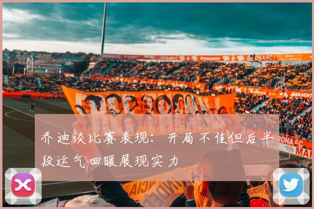乔迪谈比赛表现：开局不佳但后半段运气回暖展现实力