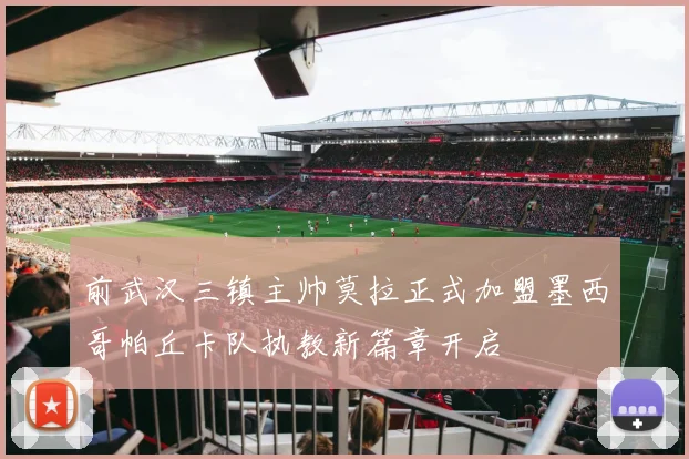 前武汉三镇主帅莫拉正式加盟墨西哥帕丘卡队执教新篇章开启