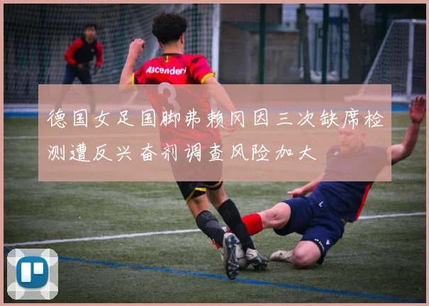 德国女足国脚弗赖冈因三次缺席检测遭反兴奋剂调查风险加大