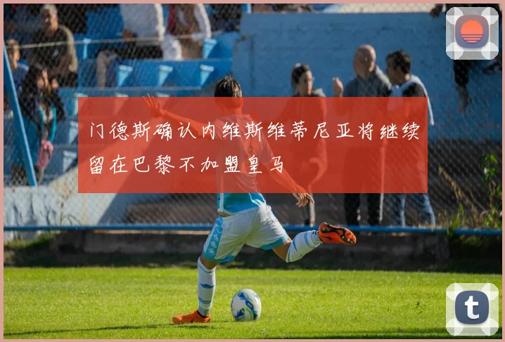 门德斯确认内维斯维蒂尼亚将继续留在巴黎不加盟皇马