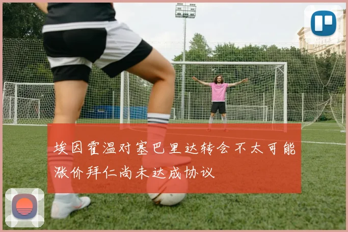 埃因霍温对塞巴里达转会不太可能涨价拜仁尚未达成协议