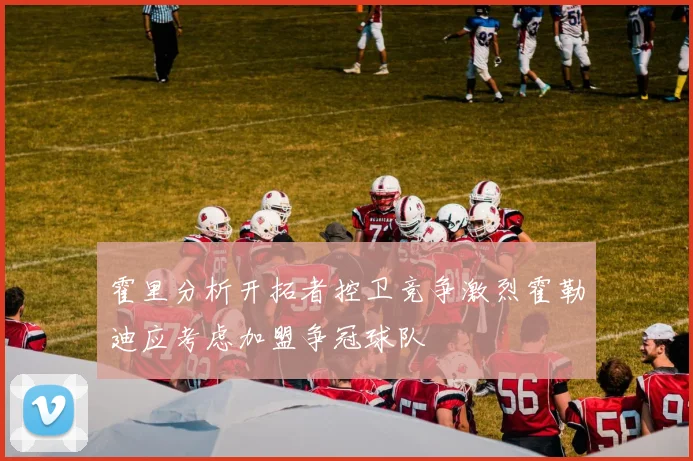 霍里分析开拓者控卫竞争激烈霍勒迪应考虑加盟争冠球队