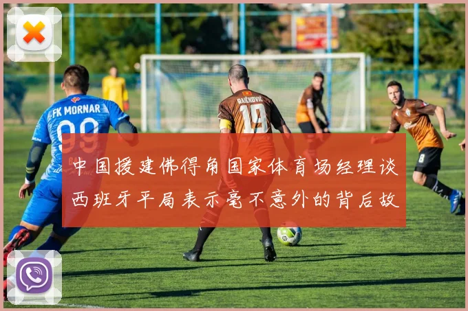 中国援建佛得角国家体育场经理谈西班牙平局表示毫不意外的背后故事