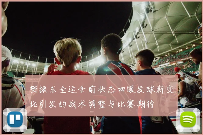 樊振东全运会前状态回暖发球新变化引发的战术调整与比赛期待