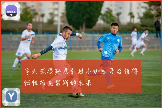 亨利深思熟虑引进小蜘蛛是否值得牺牲约克雷斯的未来