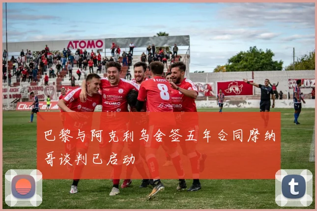 巴黎与阿克利乌舍签五年合同摩纳哥谈判已启动
